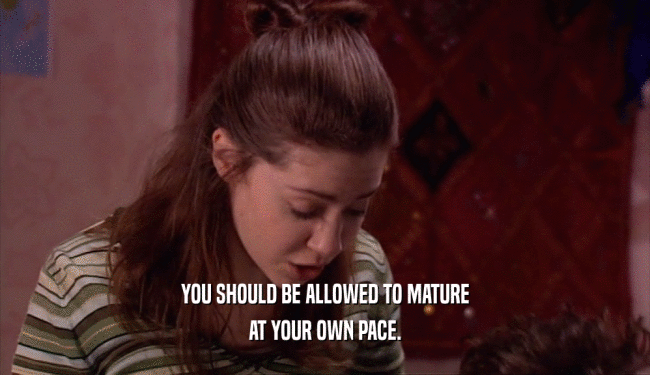 YOU SHOULD BE ALLOWED TO MATURE AT YOUR OWN PACE. 