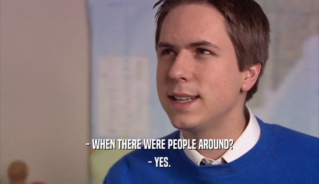 - WHEN THERE WERE PEOPLE AROUND? - YES. 