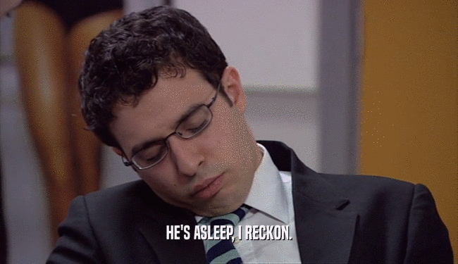HE'S ASLEEP, I RECKON.  