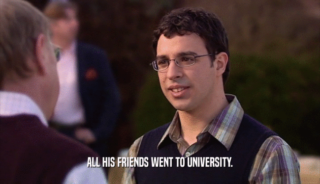 ALL HIS FRIENDS WENT TO UNIVERSITY.  