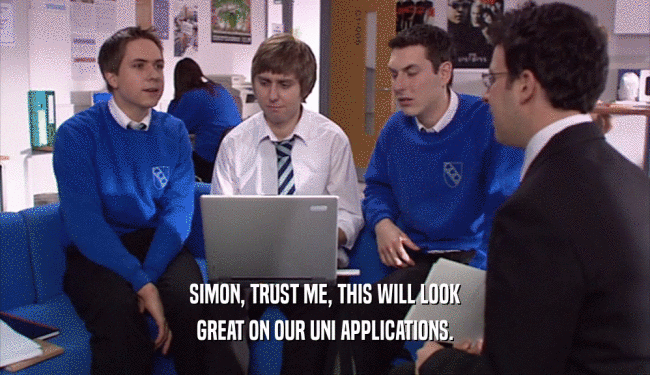 SIMON, TRUST ME, THIS WILL LOOK
 GREAT ON OUR UNI APPLICATIONS.
 