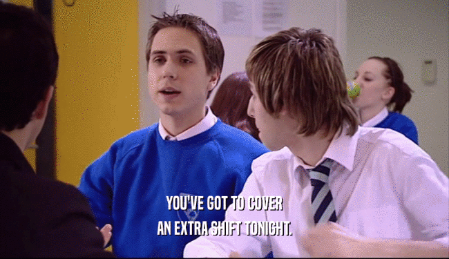 YOU'VE GOT TO COVER AN EXTRA SHIFT TONIGHT. 