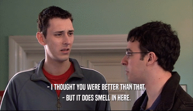 - I THOUGHT YOU WERE BETTER THAN THAT. - BUT IT DOES SMELL IN HERE. 