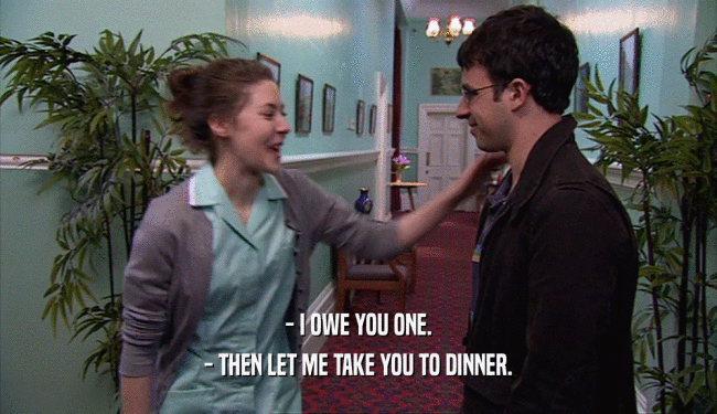 - I OWE YOU ONE.
 - THEN LET ME TAKE YOU TO DINNER.
 