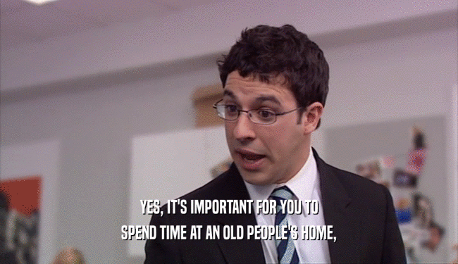 YES, IT'S IMPORTANT FOR YOU TO
 SPEND TIME AT AN OLD PEOPLE'S HOME,
 