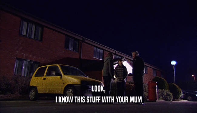 LOOK, I KNOW THIS STUFF WITH YOUR MUM 