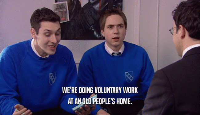 WE'RE DOING VOLUNTARY WORK AT AN OLD PEOPLE'S HOME. 