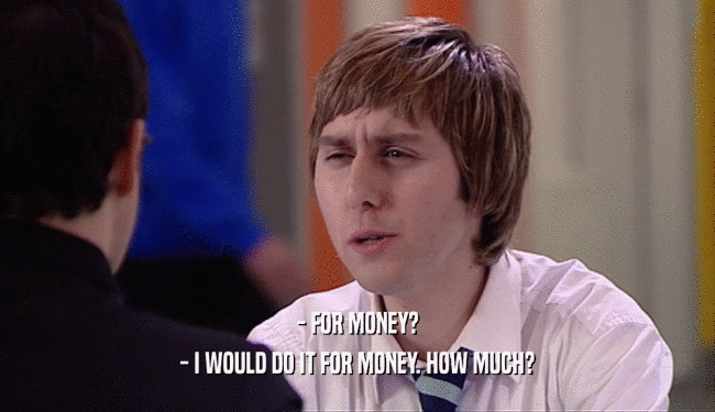 - FOR MONEY? - I WOULD DO IT FOR MONEY. HOW MUCH? 