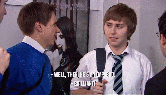 - WELL, THEN, HE'S AN OAPAEDO. - BRILLIANT! 
