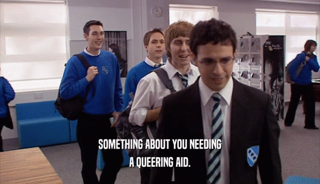 SOMETHING ABOUT YOU NEEDING A QUEERING AID. 