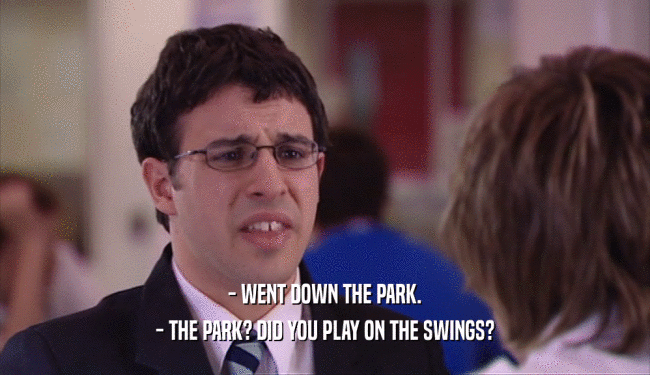 - WENT DOWN THE PARK. - THE PARK? DID YOU PLAY ON THE SWINGS? 