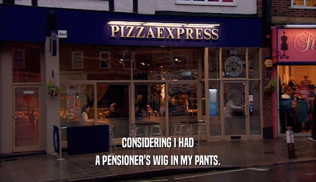 CONSIDERING I HAD A PENSIONER'S WIG IN MY PANTS. 