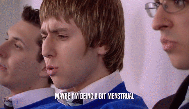 MAYBE I'M BEING A BIT MENSTRUAL  