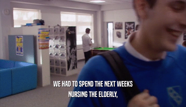 WE HAD TO SPEND THE NEXT WEEKS NURSING THE ELDERLY, 