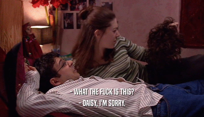 - WHAT THE FUCK IS THIS? - DAISY, I'M SORRY. 
