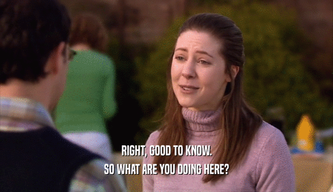 RIGHT, GOOD TO KNOW. SO WHAT ARE YOU DOING HERE? 