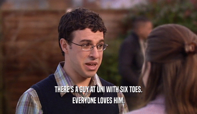 THERE'S A GUY AT UNI WITH SIX TOES. EVERYONE LOVES HIM. 