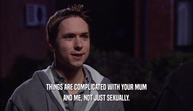THINGS ARE COMPLICATED WITH YOUR MUM AND ME, NOT JUST SEXUALLY. 