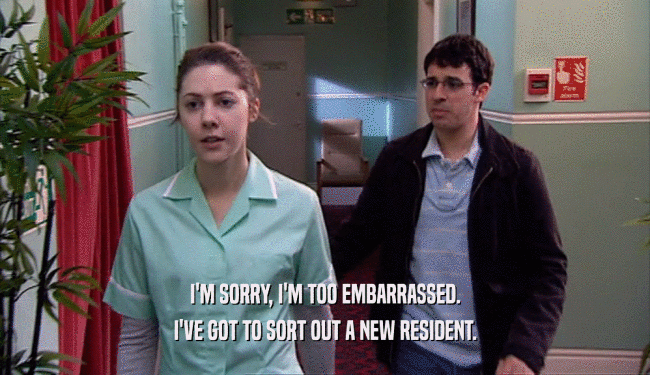 I'M SORRY, I'M TOO EMBARRASSED. I'VE GOT TO SORT OUT A NEW RESIDENT. 