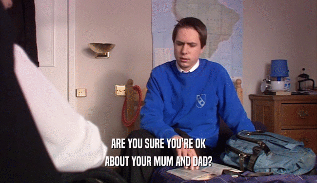 ARE YOU SURE YOU'RE OK ABOUT YOUR MUM AND DAD? 