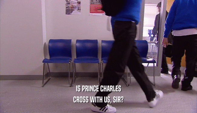 IS PRINCE CHARLES CROSS WITH US, SIR? 