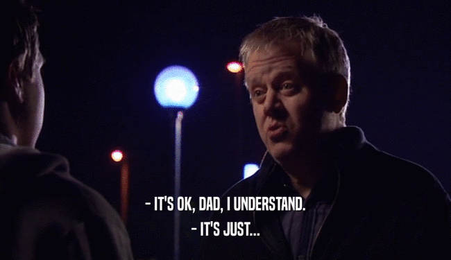 - IT'S OK, DAD, I UNDERSTAND. - IT'S JUST... 