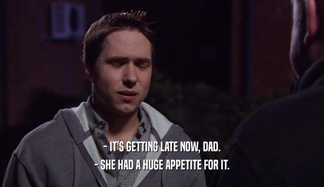 - IT'S GETTING LATE NOW, DAD. - SHE HAD A HUGE APPETITE FOR IT. 