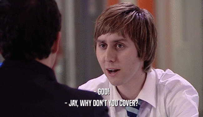 - GOD!
 - JAY, WHY DON'T YOU COVER?
 