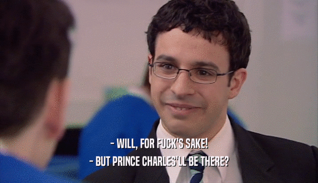 - WILL, FOR FUCK'S SAKE! - BUT PRINCE CHARLES'LL BE THERE? 