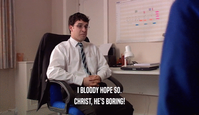 I BLOODY HOPE SO. CHRIST, HE'S BORING! 