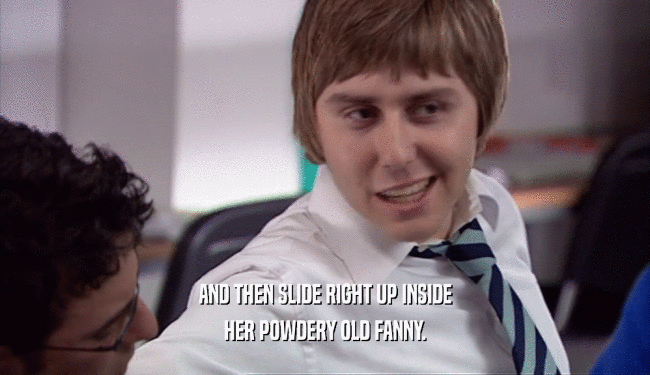 AND THEN SLIDE RIGHT UP INSIDE HER POWDERY OLD FANNY. 