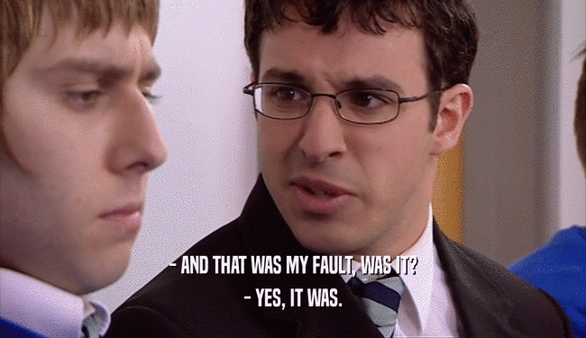 - AND THAT WAS MY FAULT, WAS IT? - YES, IT WAS. 