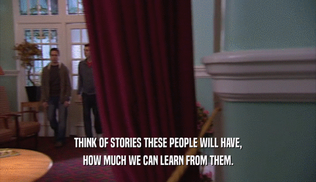 THINK OF STORIES THESE PEOPLE WILL HAVE, HOW MUCH WE CAN LEARN FROM THEM. 
