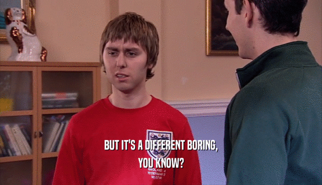 BUT IT'S A DIFFERENT BORING, YOU KNOW? 