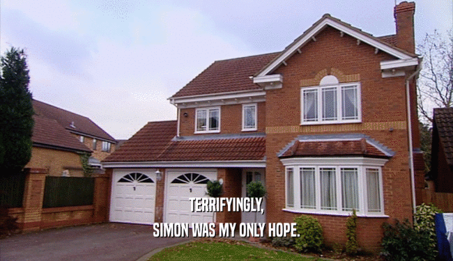 TERRIFYINGLY,
 SIMON WAS MY ONLY HOPE.
 