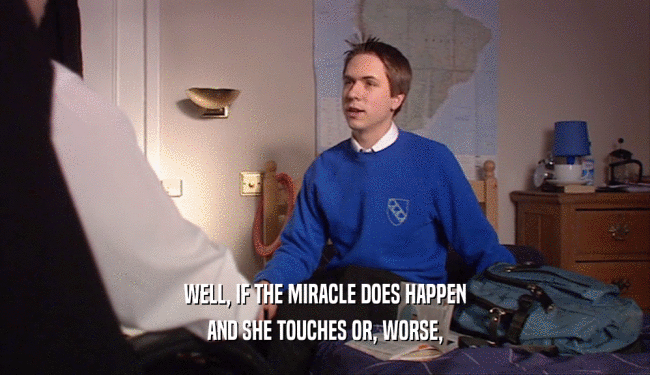 WELL, IF THE MIRACLE DOES HAPPEN AND SHE TOUCHES OR, WORSE, 