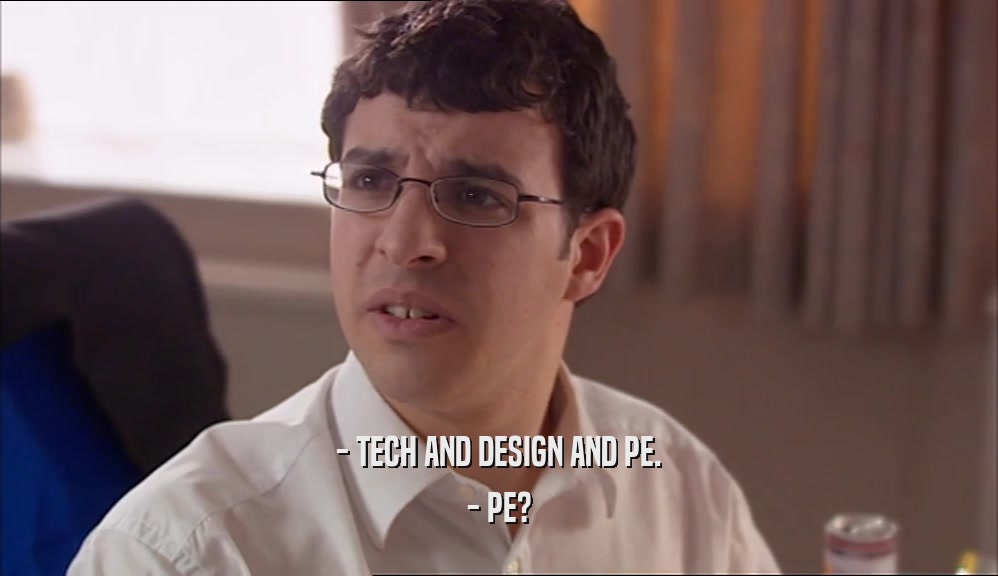 - TECH AND DESIGN AND PE. - PE? 