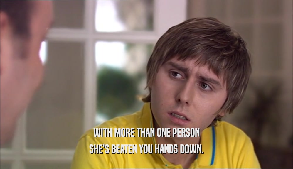 WITH MORE THAN ONE PERSON SHE'S BEATEN YOU HANDS DOWN. 