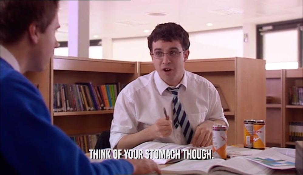 THINK OF YOUR STOMACH THOUGH.  