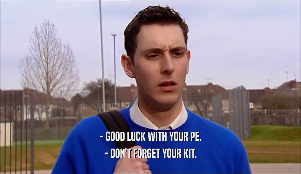 - GOOD LUCK WITH YOUR PE. - DON'T FORGET YOUR KIT. 