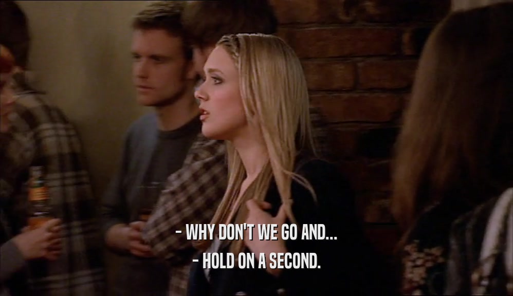 - WHY DON'T WE GO AND... - HOLD ON A SECOND. 
