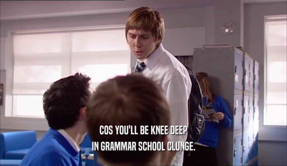 COS YOU'LL BE KNEE DEEP IN GRAMMAR SCHOOL CLUNGE. 
