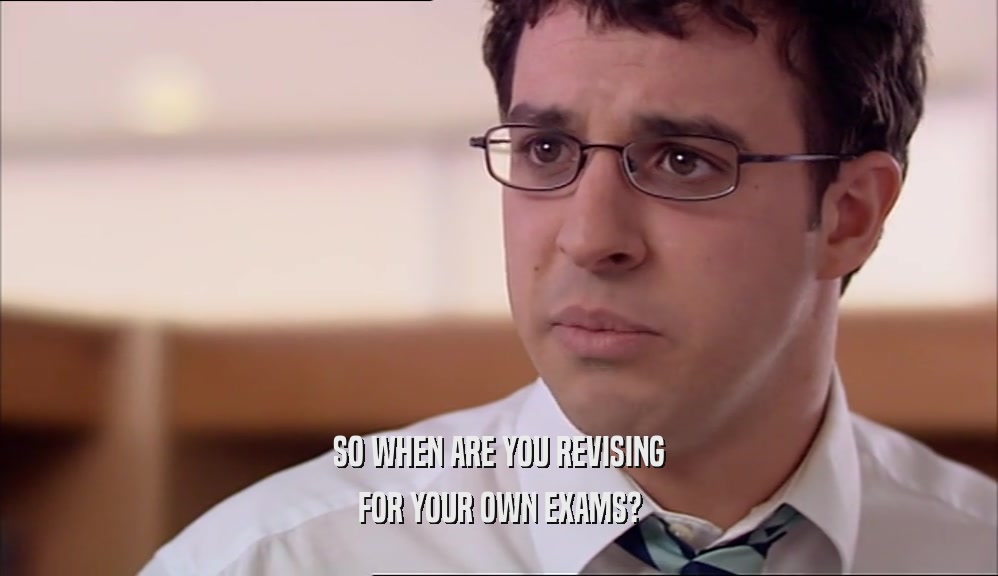 SO WHEN ARE YOU REVISING FOR YOUR OWN EXAMS? 