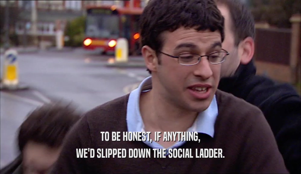 TO BE HONEST, IF ANYTHING, WE'D SLIPPED DOWN THE SOCIAL LADDER. 