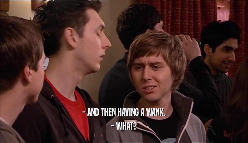 - AND THEN HAVING A WANK. - WHAT? 