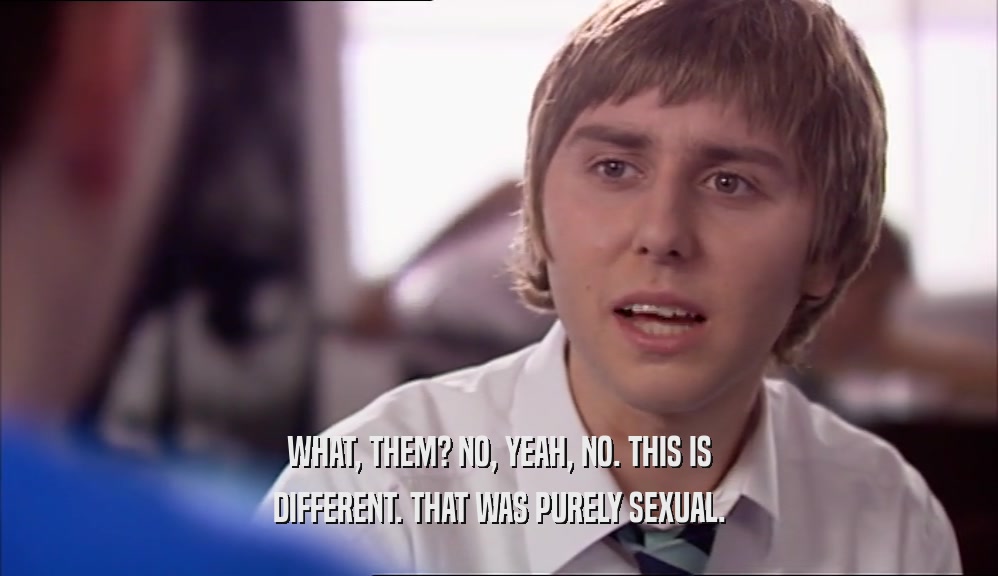 WHAT, THEM? NO, YEAH, NO. THIS IS DIFFERENT. THAT WAS PURELY SEXUAL. 