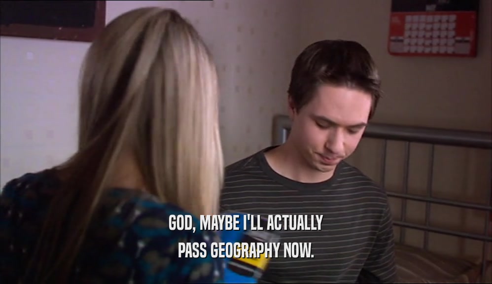 GOD, MAYBE I'LL ACTUALLY PASS GEOGRAPHY NOW. 