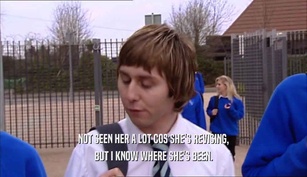 NOT SEEN HER A LOT COS SHE'S REVISING, BUT I KNOW WHERE SHE'S BEEN. 