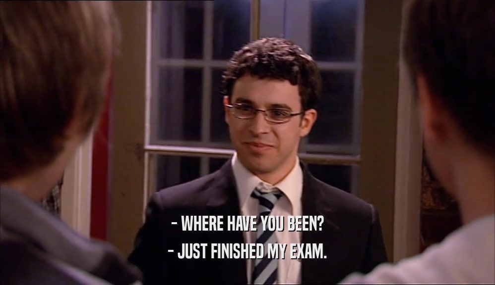 - WHERE HAVE YOU BEEN? - JUST FINISHED MY EXAM. 