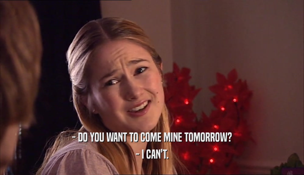 - DO YOU WANT TO COME MINE TOMORROW? - I CAN'T. 